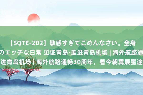 【SQTE-202】敏感すぎてごめんなさい。全身性感帯みたいな美少女のエッチな日常 见证青岛·走进青岛机场 | 海外航路通畅30周年，看今朝翼展星途