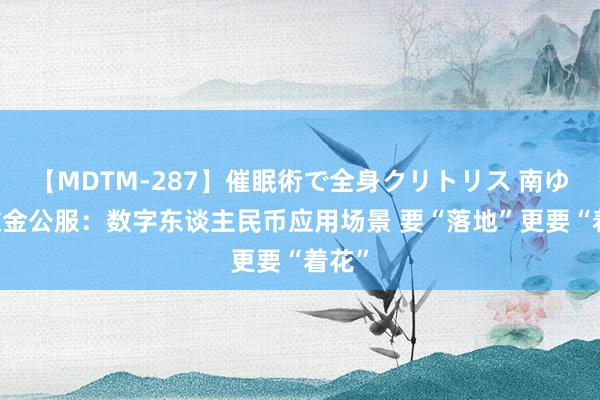 【MDTM-287】催眠術で全身クリトリス 南ゆき 数金公服：数字东谈主民币应用场景 要“落地”更要“着花”