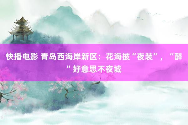 快播电影 青岛西海岸新区：花海披“夜装”，“醉”好意思不夜城
