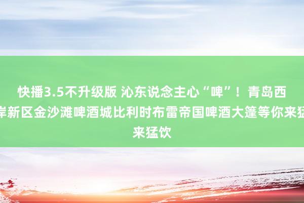 快播3.5不升级版 沁东说念主心“啤”！青岛西海岸新区金沙滩啤酒城比利时布雷帝国啤酒大篷等你来猛饮