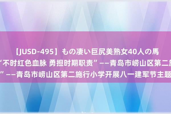 【JUSD-495】もの凄い巨尻美熟女40人の馬乗りファック8時間SP “不时红色血脉 勇担时期职责”——青岛市崂山区第二施行小学开展八一建军节主题举止