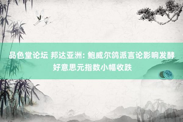 品色堂论坛 邦达亚洲: 鲍威尔鸽派言论影响发酵 好意思元指数小幅收跌