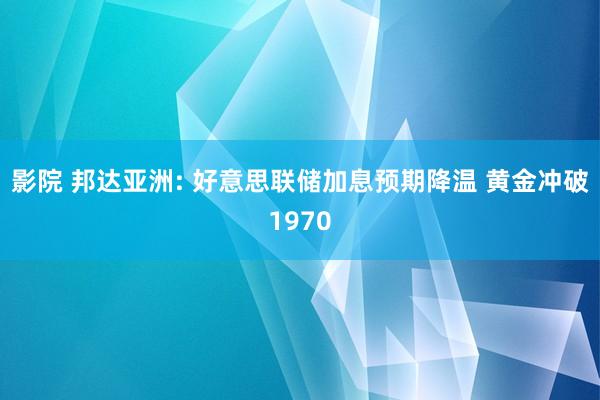 影院 邦达亚洲: 好意思联储加息预期降温 黄金冲破1970