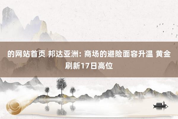 的网站首页 邦达亚洲: 商场的避险面容升温 黄金刷新17日高位