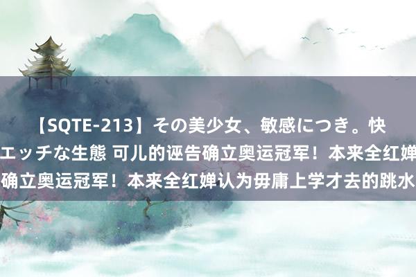 【SQTE-213】その美少女、敏感につき。快感が止まらない女の子のエッチな生態 可儿的诬告确立奥运冠军！本来全红婵认为毋庸上学才去的跳水