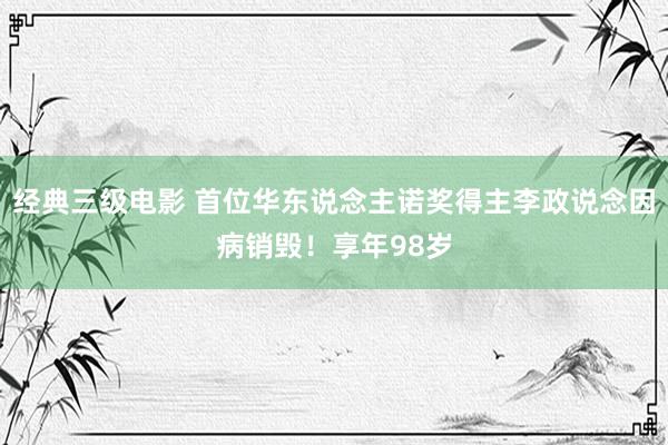 经典三级电影 首位华东说念主诺奖得主李政说念因病销毁！享年98岁