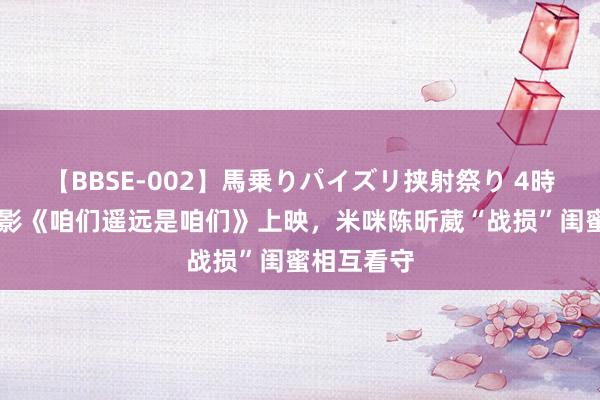 【BBSE-002】馬乗りパイズリ挟射祭り 4時間 爱情电影《咱们遥远是咱们》上映，米咪陈昕葳“战损”闺蜜相互看守