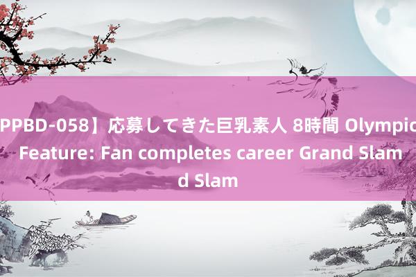 【PPBD-058】応募してきた巨乳素人 8時間 Olympics | Feature: Fan completes career Grand Slam