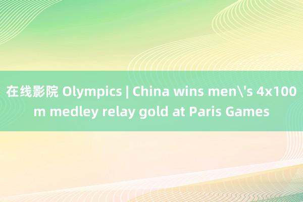在线影院 Olympics | China wins men's 4x100m medley relay gold at Paris Games