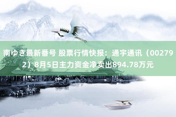 南ゆき最新番号 股票行情快报：通宇通讯（002792）8月5日主力资金净卖出894.78万元