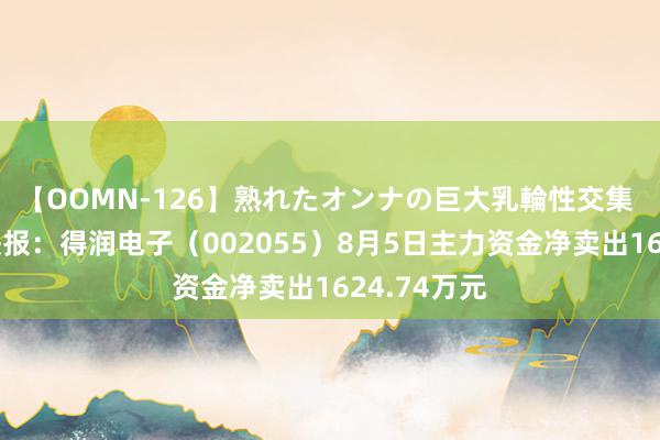 【OOMN-126】熟れたオンナの巨大乳輪性交集 股票行情快报：得润电子（002055）8月5日主力资金净卖出1624.74万元