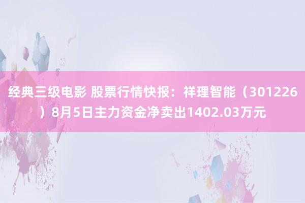 经典三级电影 股票行情快报：祥理智能（301226）8月5日主力资金净卖出1402.03万元