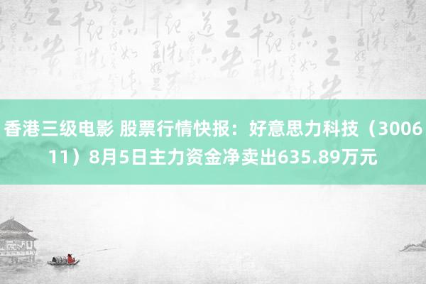 香港三级电影 股票行情快报：好意思力科技（300611）8月5日主力资金净卖出635.89万元