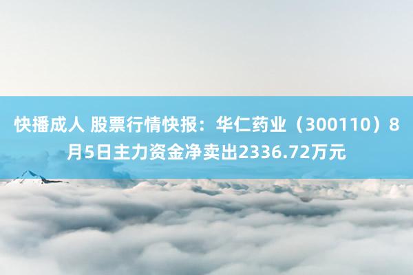 快播成人 股票行情快报：华仁药业（300110）8月5日主力资金净卖出2336.72万元