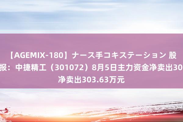 【AGEMIX-180】ナース手コキステーション 股票行情快报：中捷精工（301072）8月5日主力资金净卖出303.63万元