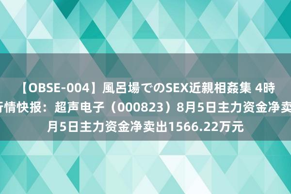 【OBSE-004】風呂場でのSEX近親相姦集 4時間32家族 股票行情快报：超声电子（000823）8月5日主力资金净卖出1566.22万元