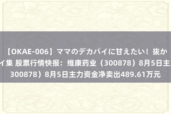 【OKAE-006】ママのデカパイに甘えたい！抜かれたい！オッパイプレイ集 股票行情快报：维康药业（300878）8月5日主力资金净卖出489.61万元