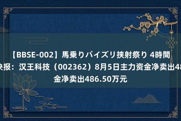 【BBSE-002】馬乗りパイズリ挟射祭り 4時間 股票行情快报：汉王科技（002362）8月5日主力资金净卖出486.50万元