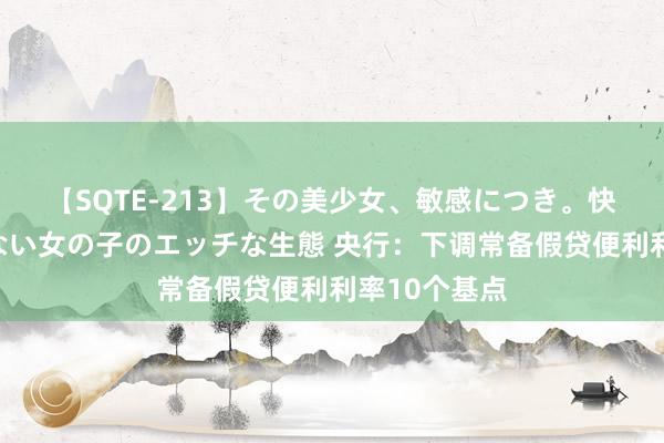 【SQTE-213】その美少女、敏感につき。快感が止まらない女の子のエッチな生態 央行：下调常备假贷便利利率10个基点