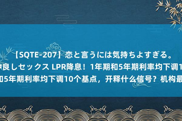 【SQTE-207】恋と言うには気持ちよすぎる。清らかな美少女と甘い仲良しセックス LPR降息！1年期和5年期利率均下调10个基点，开释什么信号？机构最新解读