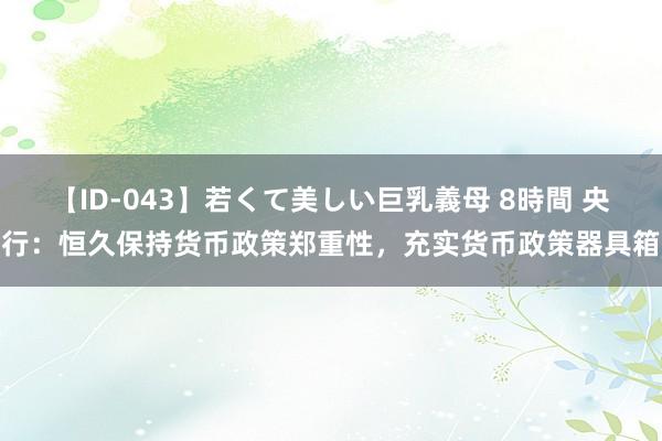 【ID-043】若くて美しい巨乳義母 8時間 央行：恒久保持货币政策郑重性，充实货币政策器具箱