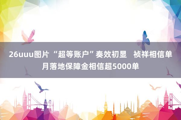26uuu图片 “超等账户”奏效初显   祯祥相信单月落地保障金相信超5000单