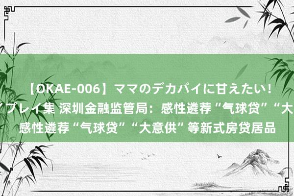【OKAE-006】ママのデカパイに甘えたい！抜かれたい！オッパイプレイ集 深圳金融监管局：感性遴荐“气球贷”“大意供”等新式房贷居品
