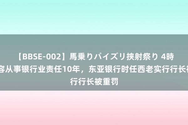【BBSE-002】馬乗りパイズリ挟射祭り 4時間 不容从事银行业责任10年，东亚银行时任西老实行行长被重罚