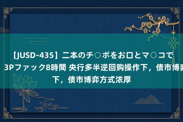 【JUSD-435】二本のチ○ポをお口とマ○コで味わう！！3Pファック8時間 央行多半逆回购操作下，债市博弈方式浓厚