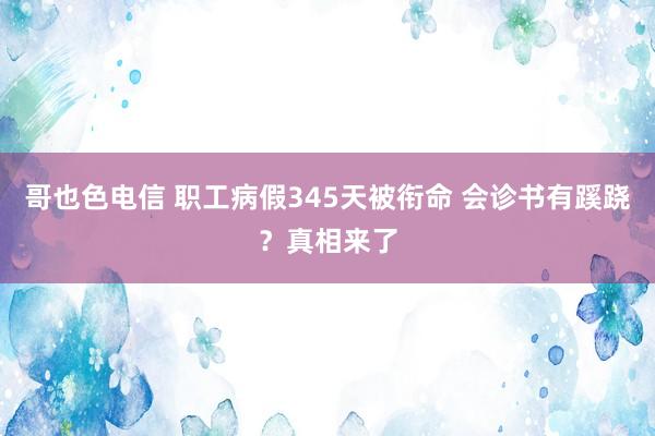 哥也色电信 职工病假345天被衔命 会诊书有蹊跷？真相来了
