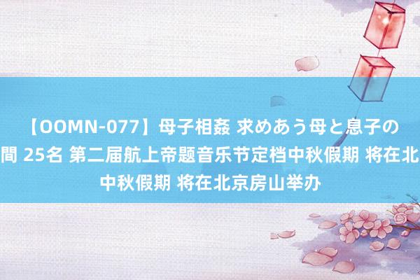 【OOMN-077】母子相姦 求めあう母と息子のムスコ 4時間 25名 第二届航上帝题音乐节定档中秋假期 将在北京房山举办
