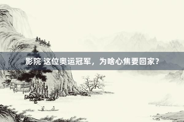 影院 这位奥运冠军，为啥心焦要回家？