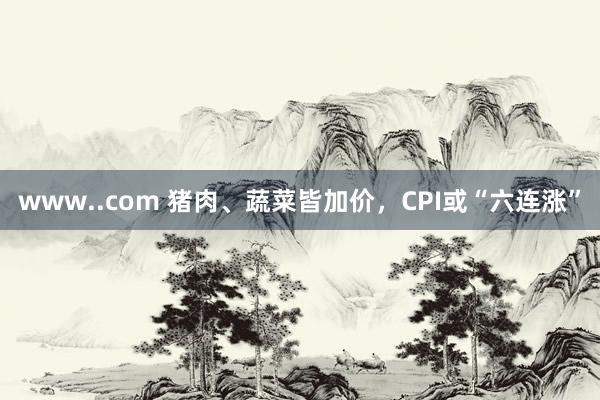 www..com 猪肉、蔬菜皆加价，CPI或“六连涨”