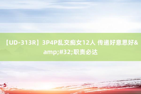 【UD-313R】3P4P乱交痴女12人 传递好意思好&#32;职责必达