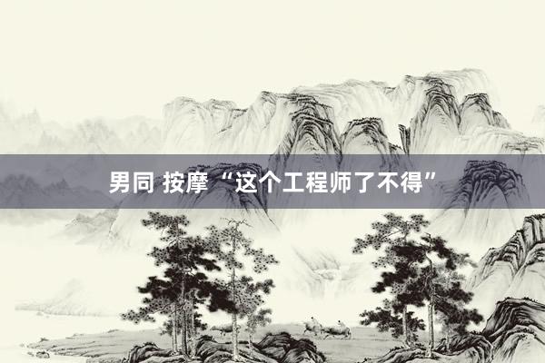 男同 按摩 “这个工程师了不得”