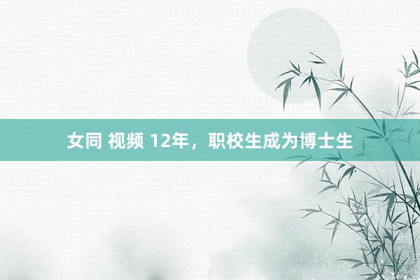 女同 视频 12年，职校生成为博士生