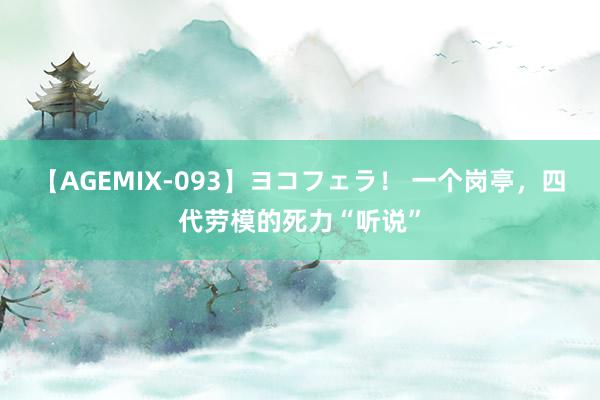 【AGEMIX-093】ヨコフェラ！ 一个岗亭，四代劳模的死力“听说”