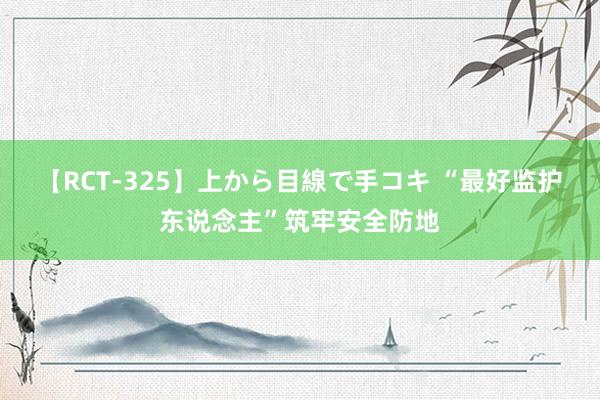 【RCT-325】上から目線で手コキ “最好监护东说念主”筑牢安全防地