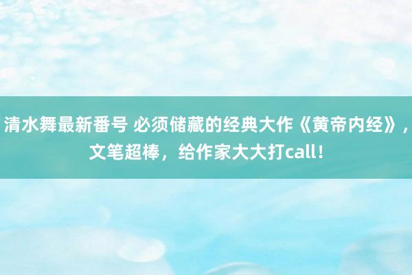 清水舞最新番号 必须储藏的经典大作《黄帝内经》，文笔超棒，给作家大大打call！
