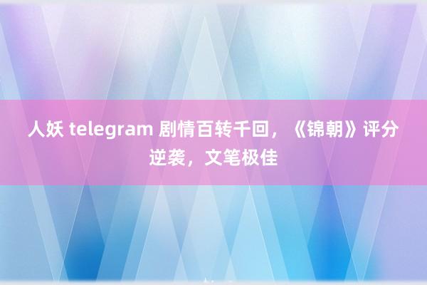 人妖 telegram 剧情百转千回，《锦朝》评分逆袭，文笔极佳
