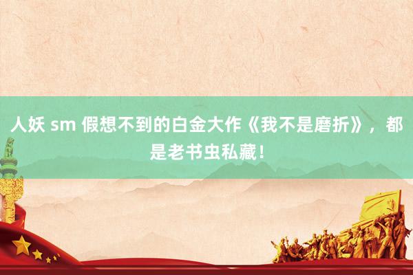 人妖 sm 假想不到的白金大作《我不是磨折》，都是老书虫私藏！