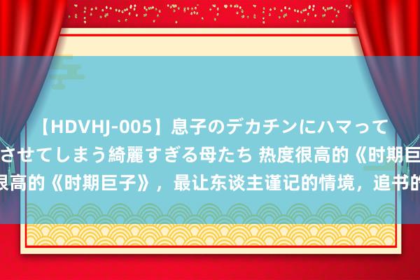 【HDVHJ-005】息子のデカチンにハマってしまい毎日のように挿入させてしまう綺麗すぎる母たち 热度很高的《时期巨子》，最让东谈主谨记的情境，追书的能源有了！