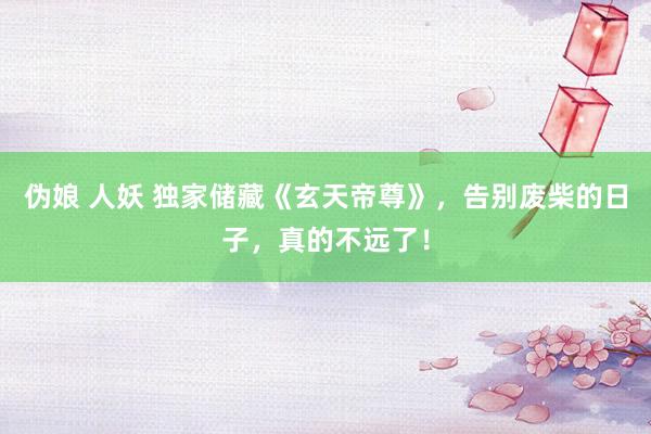 伪娘 人妖 独家储藏《玄天帝尊》，告别废柴的日子，真的不远了！