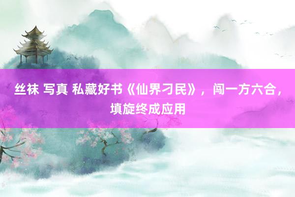 丝袜 写真 私藏好书《仙界刁民》，闯一方六合，填旋终成应用