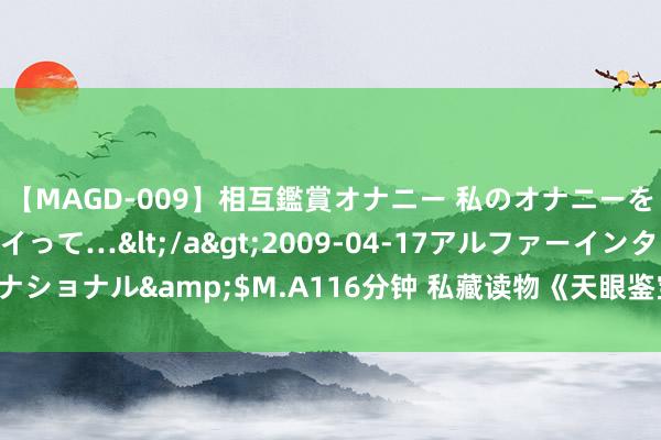 【MAGD-009】相互鑑賞オナニー 私のオナニーを見ながら、あなたもイって…</a>2009-04-17アルファーインターナショナル&$M.A116分钟 私藏读物《天眼鉴宝师》，乱我心者，齐是浮云！
