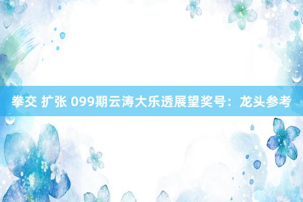 拳交 扩张 099期云涛大乐透展望奖号：龙头参考