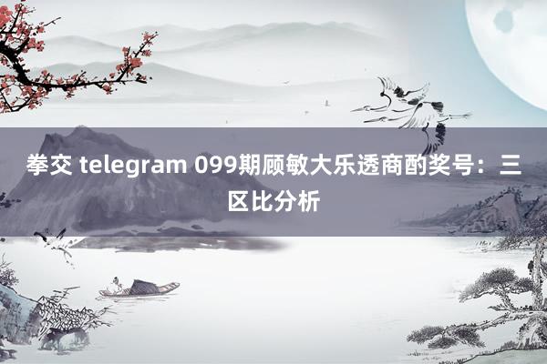拳交 telegram 099期顾敏大乐透商酌奖号：三区比分析