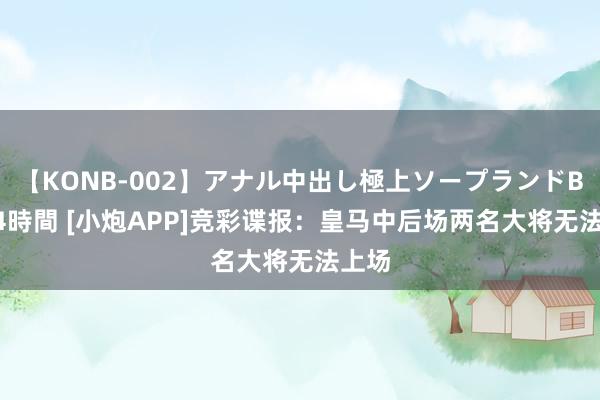【KONB-002】アナル中出し極上ソープランドBEST4時間 [小炮APP]竞彩谍报：皇马中后场两名大将无法上场