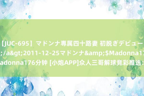 【JUC-695】マドンナ専属四十路妻 初脱ぎデビュー！！ 高梨あゆみ</a>2011-12-25マドンナ&$Madonna176分钟 [小炮APP]众人三哥解球竞彩推选：韩K联+荷乙2串1