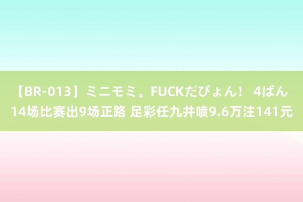 【BR-013】ミニモミ。FUCKだぴょん！ 4ばん 14场比赛出9场正路 足彩任九井喷9.6万注141元